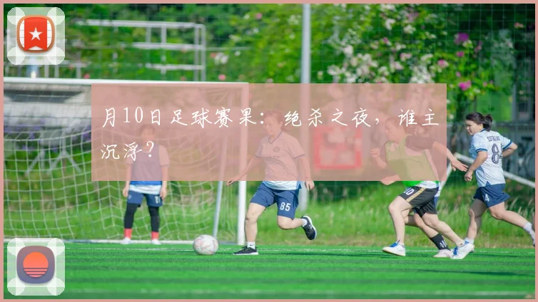 月10日足球赛果:绝杀之夜,谁主沉浮?