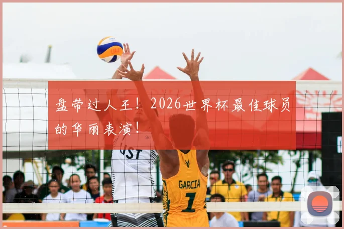 盘带过人王！2026世界杯最佳球员的华丽表演！