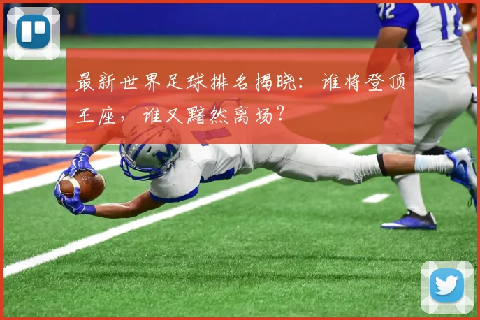 最新世界足球排名揭晓：谁将登顶王座，谁又黯然离场？
