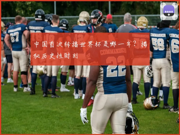 中国首次转播世界杯是哪一年？揭秘历史性时刻