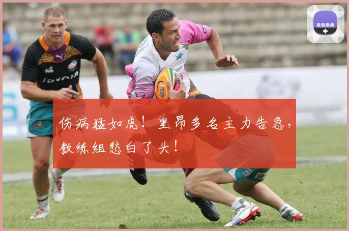 伤病猛如虎！里昂多名主力告急，教练组愁白了头！