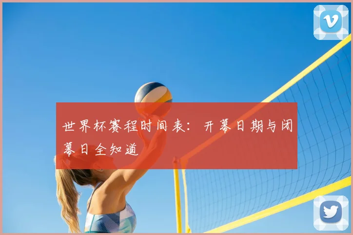 世界杯赛程时间表：开幕日期与闭幕日全知道