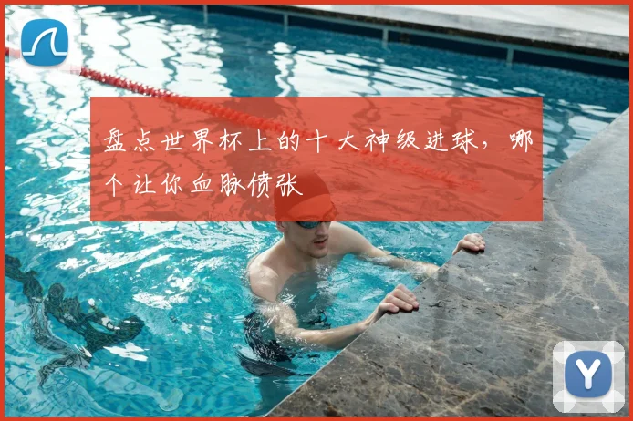 盘点世界杯上的十大神级进球，哪个让你血脉偾张