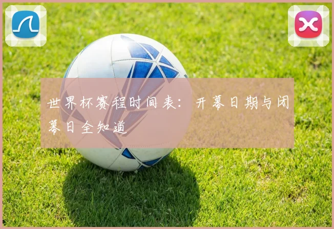 世界杯赛程时间表：开幕日期与闭幕日全知道