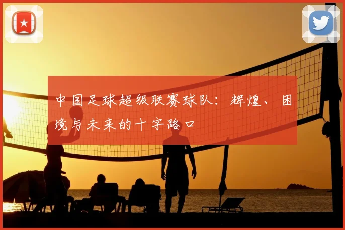 中国足球超级联赛球队：辉煌、困境与未来的十字路口