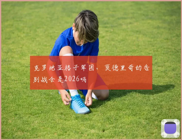 克罗地亚格子军团，莫德里奇的告别战会是2026吗