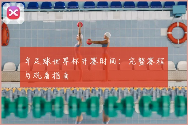 年足球世界杯开赛时间：完整赛程与观看指南