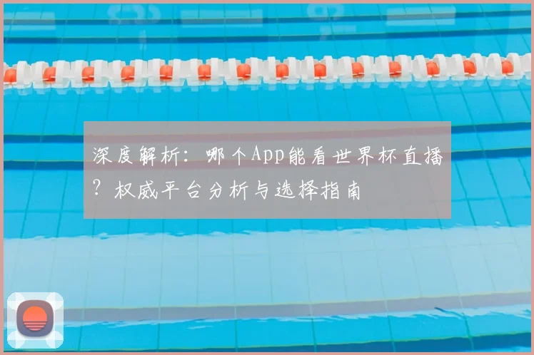 深度解析：哪个App能看世界杯直播？权威平台分析与选择指南