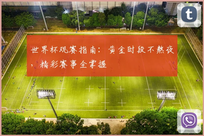 世界杯观赛指南：黄金时段不熬夜，精彩赛事全掌握