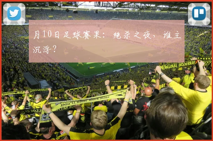 月10日足球赛果：绝杀之夜，谁主沉浮？