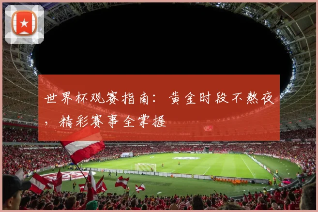 世界杯观赛指南：黄金时段不熬夜，精彩赛事全掌握