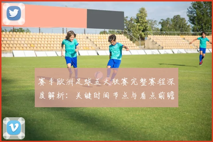 赛季欧洲足球五大联赛完整赛程深度解析：关键时间节点与看点前瞻