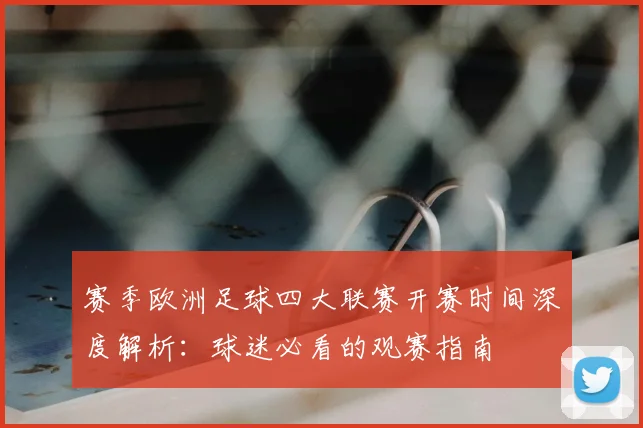 赛季欧洲足球四大联赛开赛时间深度解析：球迷必看的观赛指南