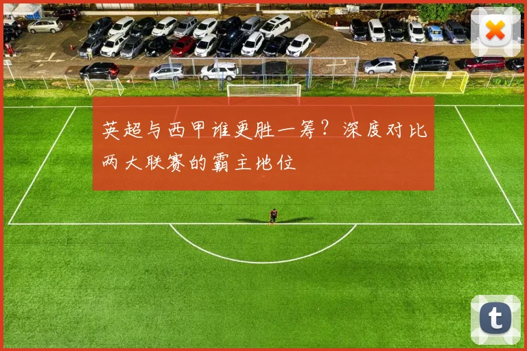 英超与西甲谁更胜一筹？深度对比两大联赛的霸主地位