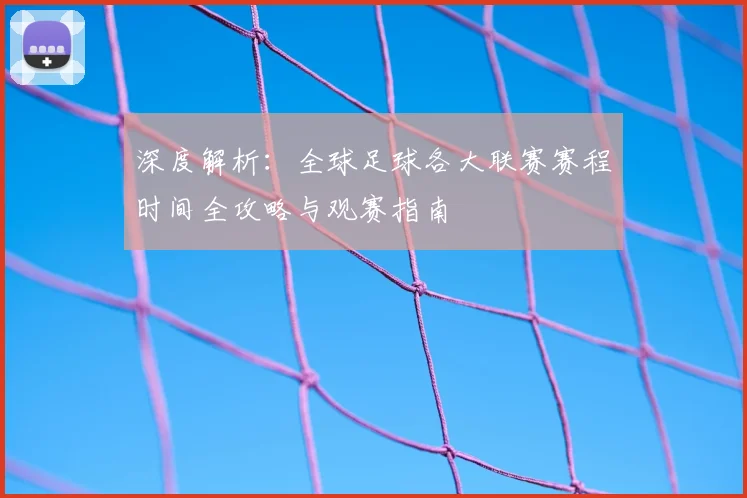 深度解析：全球足球各大联赛赛程时间全攻略与观赛指南