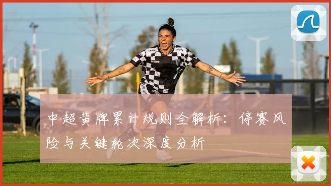 中超黄牌累计规则全解析：停赛风险与关键轮次深度分析