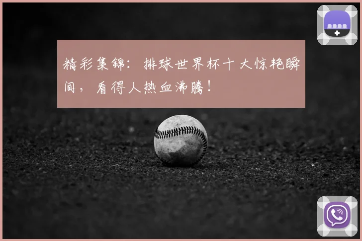 精彩集锦：排球世界杯十大惊艳瞬间，看得人热血沸腾！