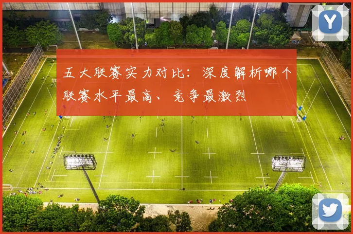 五大联赛实力对比：深度解析哪个联赛水平最高、竞争最激烈