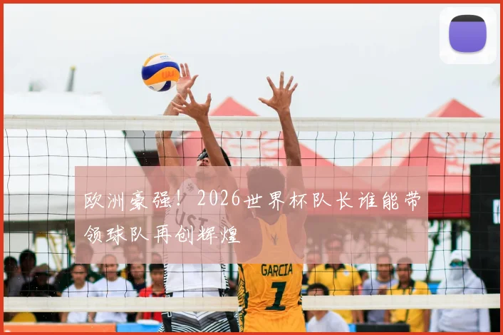 欧洲豪强！2026世界杯队长谁能带领球队再创辉煌