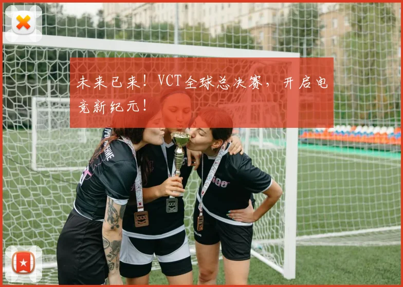 未来已来！VCT全球总决赛，开启电竞新纪元！