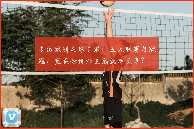专访欧洲足球专家：五大联赛与欧冠，究竟如何相互成就与竞争？
