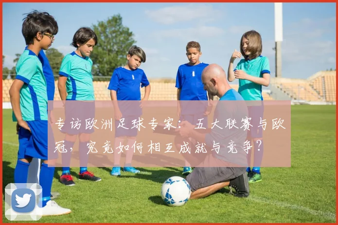 专访欧洲足球专家：五大联赛与欧冠，究竟如何相互成就与竞争？