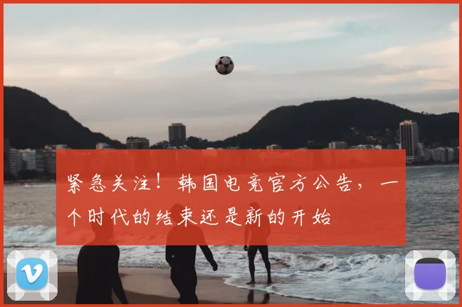 紧急关注！韩国电竞官方公告，一个时代的结束还是新的开始