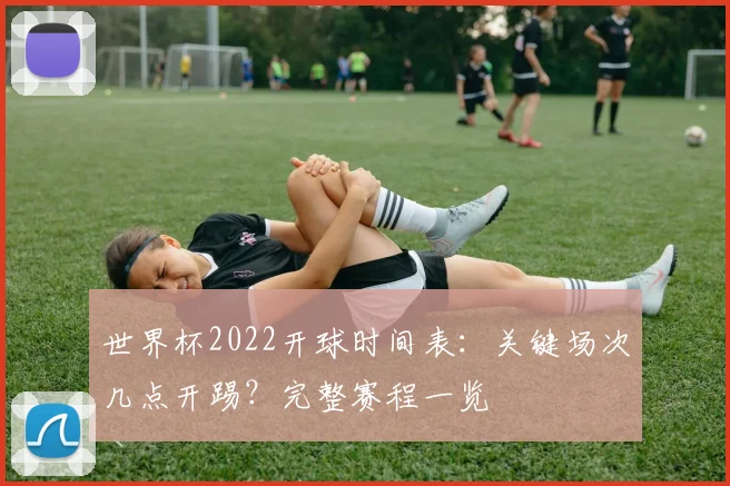 世界杯2022开球时间表：关键场次几点开踢？完整赛程一览