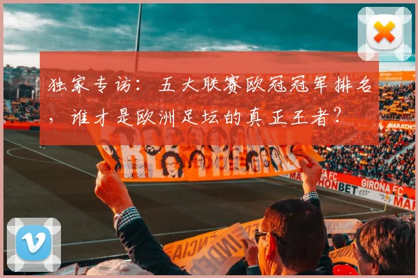 独家专访：五大联赛欧冠冠军排名，谁才是欧洲足坛的真正王者？