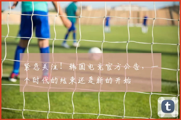 紧急关注！韩国电竞官方公告，一个时代的结束还是新的开始