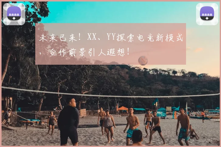未来已来！XX、YY探索电竞新模式，合作前景引人遐想！