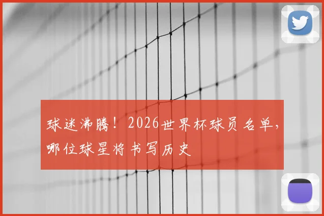球迷沸腾！2026世界杯球员名单，哪位球星将书写历史